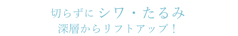 切らずにシワ・たるみ深層からリフトアップ！